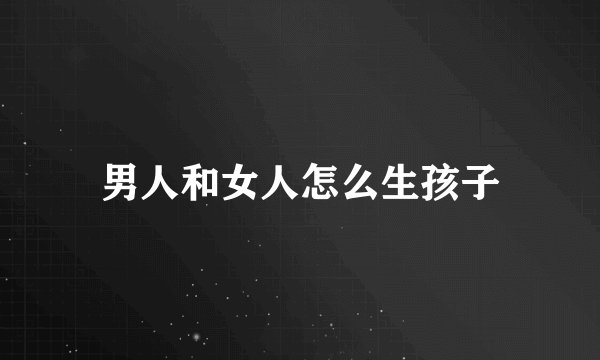 男人和女人怎么生孩子