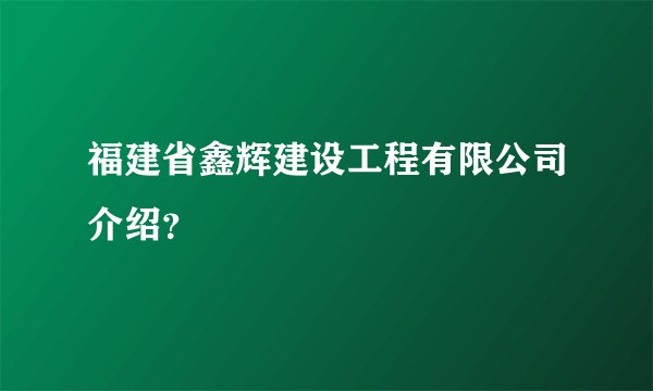 福建省鑫辉建设工程有限公司介绍？