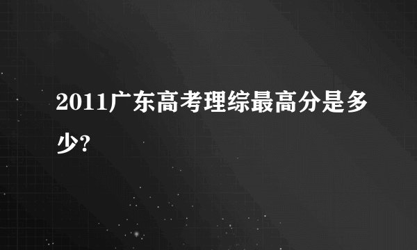 2011广东高考理综最高分是多少?