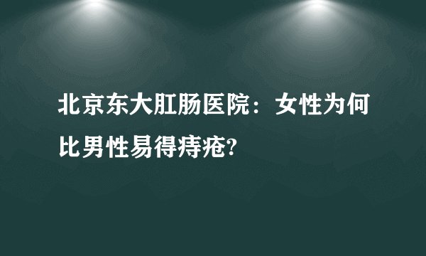 北京东大肛肠医院：女性为何比男性易得痔疮?