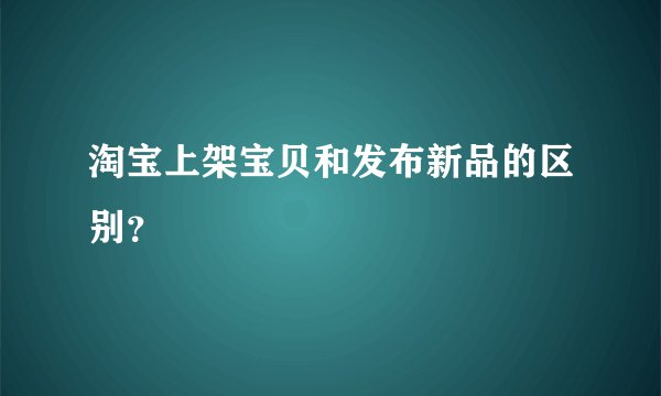 淘宝上架宝贝和发布新品的区别？