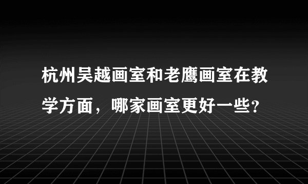 杭州吴越画室和老鹰画室在教学方面，哪家画室更好一些？