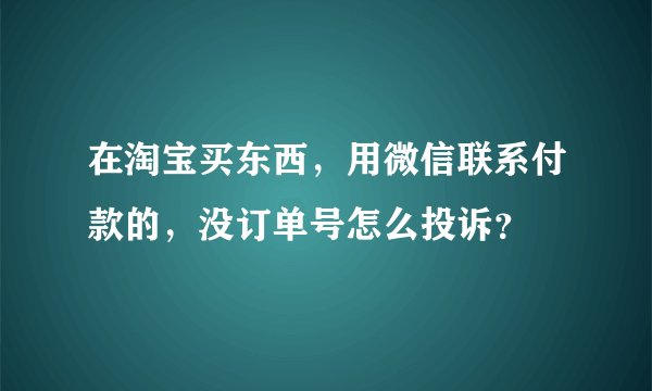 在淘宝买东西，用微信联系付款的，没订单号怎么投诉？