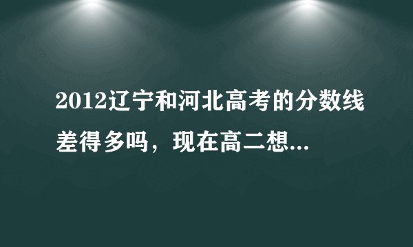 2012辽宁和河北高考的分数线差得多吗,现在高二想在河北省高考,但又怕录取分数线太高,想知道差的多吗。