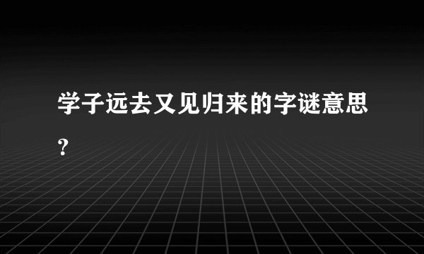 学子远去又见归来的字谜意思？