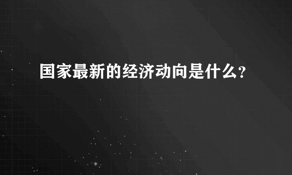 国家最新的经济动向是什么？