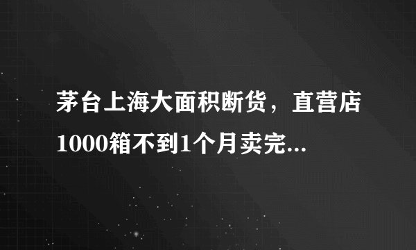 茅台上海大面积断货，直营店1000箱不到1个月卖完，为什么大家需求量这么大，越贵越买？