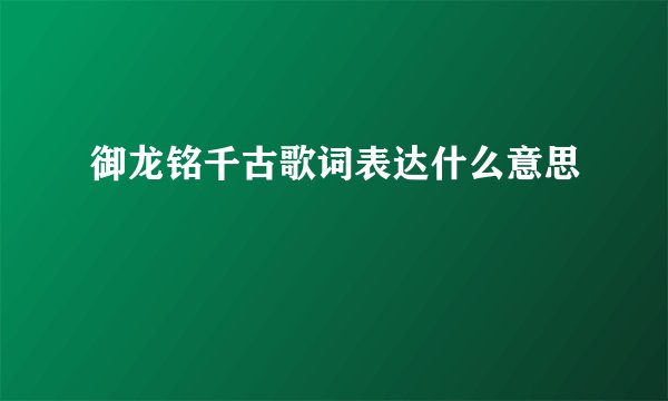 御龙铭千古歌词表达什么意思