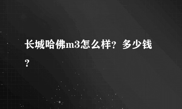 长城哈佛m3怎么样？多少钱？