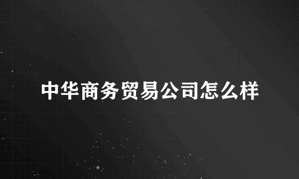 中华商务贸易公司怎么样
