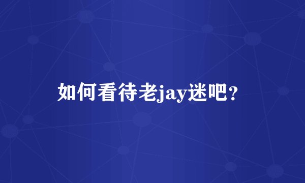如何看待老jay迷吧?