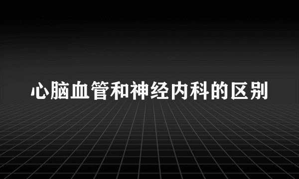 心脑血管和神经内科的区别