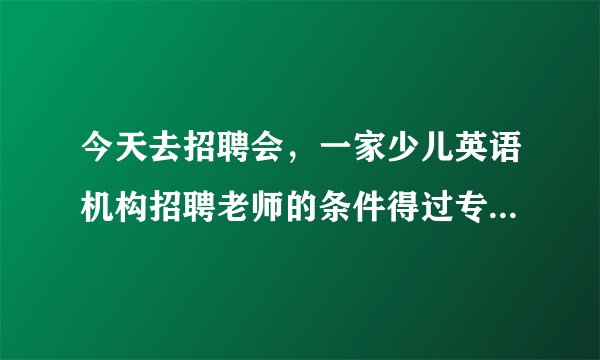 今天去招聘会，一家少儿英语机构招聘老师的条件得过专四！像雅思托福成绩不认，没经验可以培养。专四就这