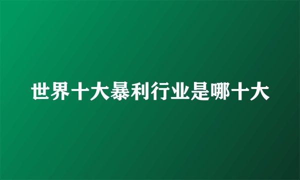 世界十大暴利行业是哪十大