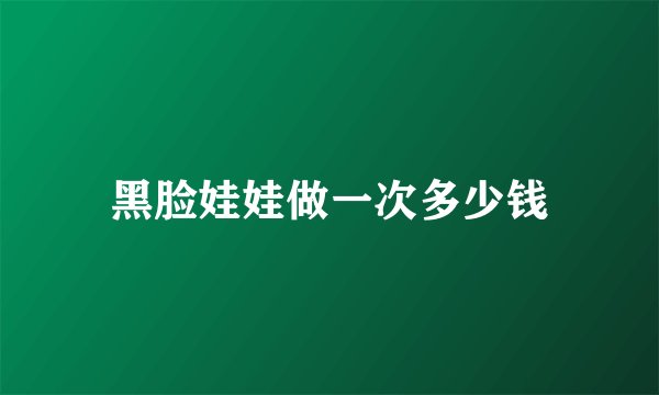 黑脸娃娃做一次多少钱