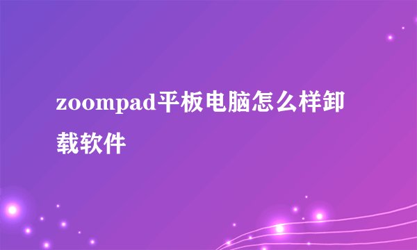 zoompad平板电脑怎么样卸载软件
