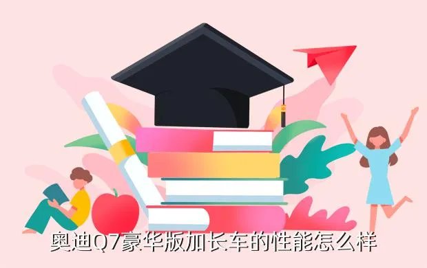 奥迪q7加长，奥迪Q7豪华版加长车的性能怎么样