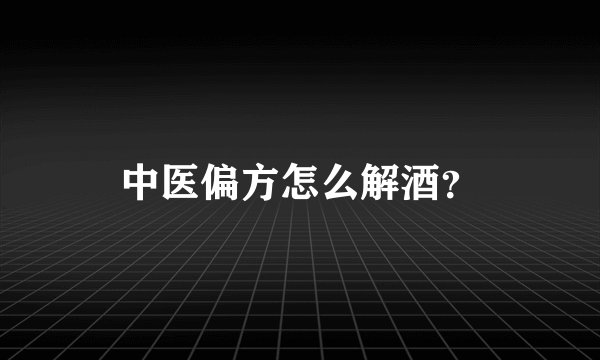 中医偏方怎么解酒？