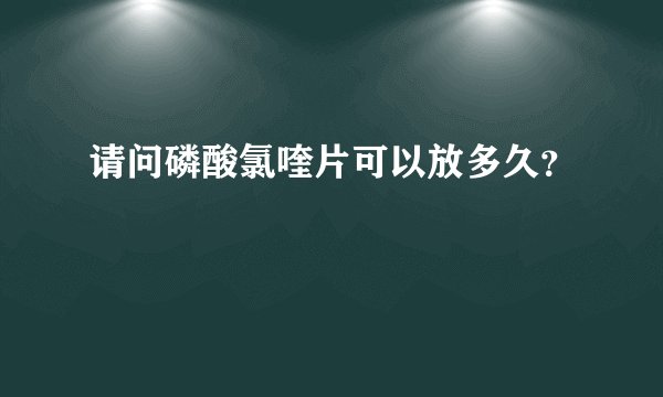 请问磷酸氯喹片可以放多久？