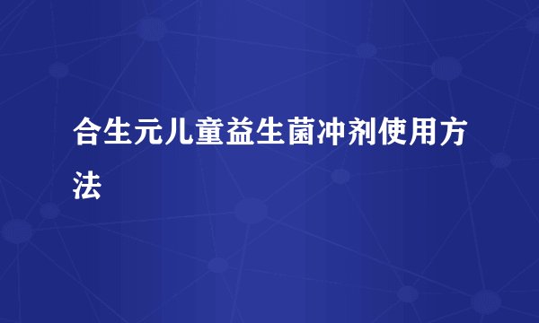 合生元儿童益生菌冲剂使用方法
