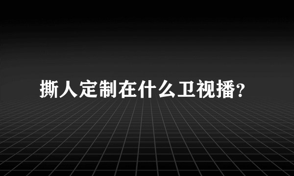 撕人定制在什么卫视播？