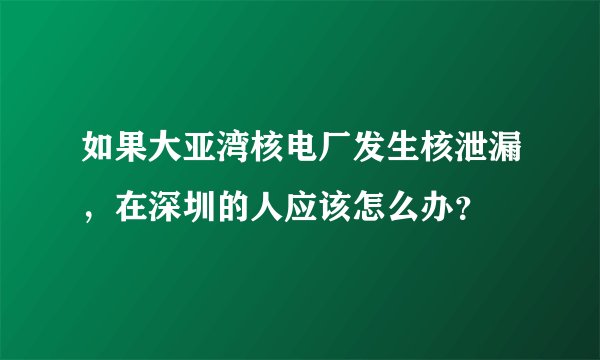 如果大亚湾核电厂发生核泄漏，在深圳的人应该怎么办？