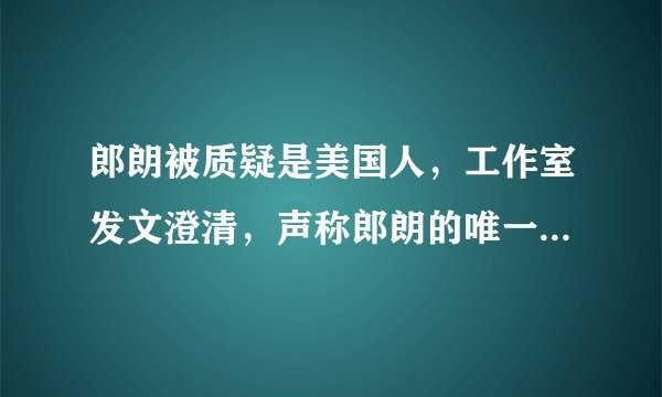 郎朗被质疑是美国人，工作室发文澄清，声称郎朗的唯一国籍是中国