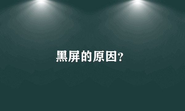 黑屏的原因？