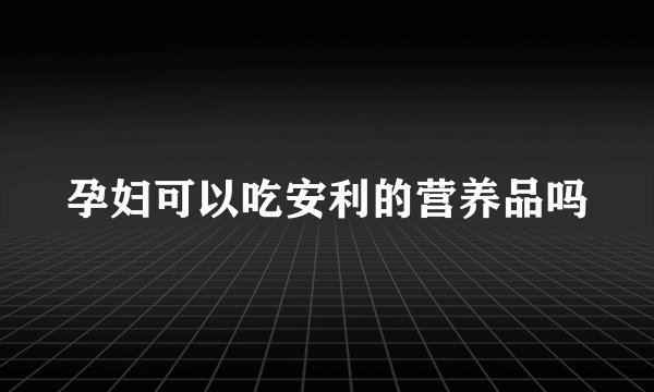 孕妇可以吃安利的营养品吗
