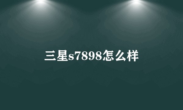 三星s7898怎么样