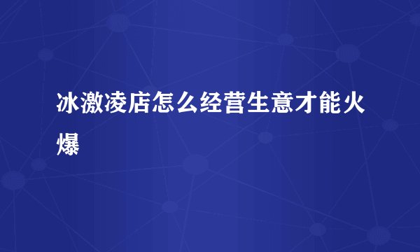冰激凌店怎么经营生意才能火爆