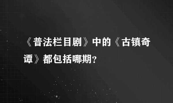 《普法栏目剧》中的《古镇奇谭》都包括哪期？
