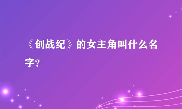 《创战纪》的女主角叫什么名字？
