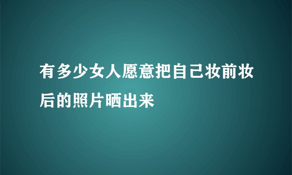 有多少女人愿意把自己妆前妆后的照片晒出来