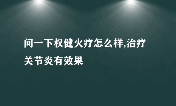 问一下权健火疗怎么样,治疗关节炎有效果
