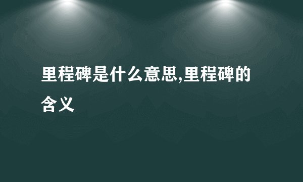 里程碑是什么意思,里程碑的含义