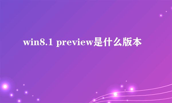 win8.1 preview是什么版本