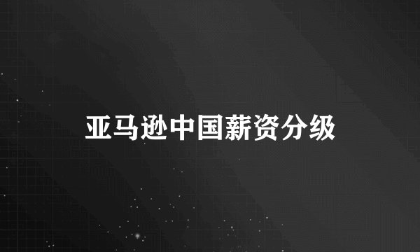 亚马逊中国薪资分级