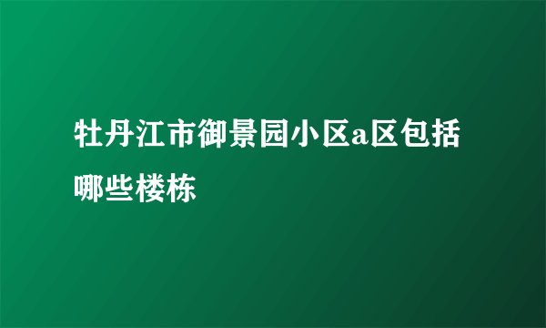 牡丹江市御景园小区a区包括哪些楼栋