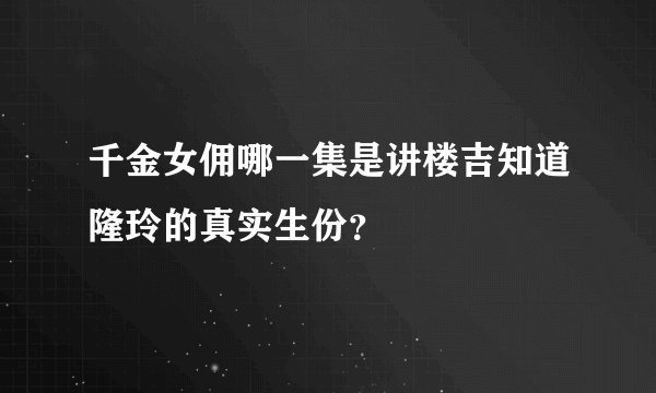 千金女佣哪一集是讲楼吉知道隆玲的真实生份？
