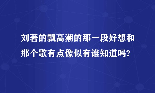 刘著的飘高潮的那一段好想和那个歌有点像似有谁知道吗?