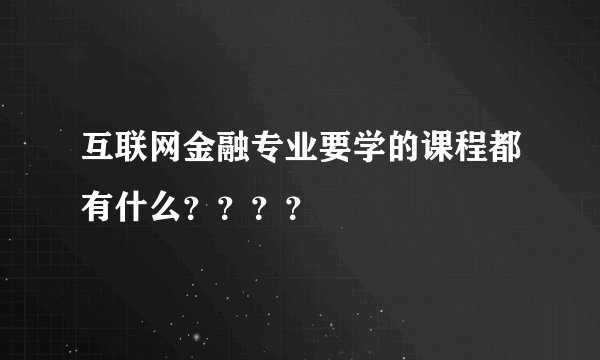 互联网金融专业要学的课程都有什么？？？？