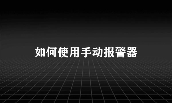 如何使用手动报警器