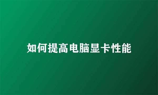 如何提高电脑显卡性能