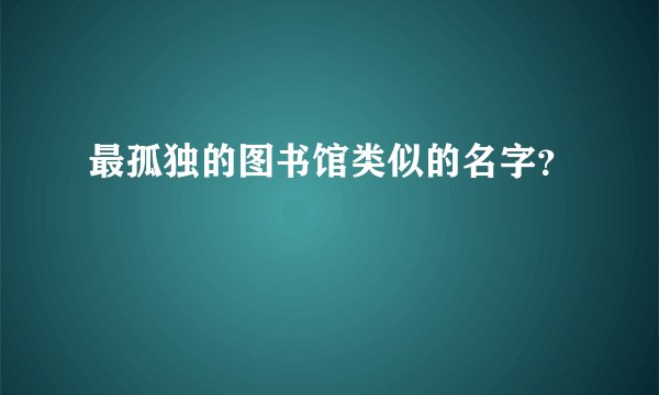 最孤独的图书馆类似的名字?