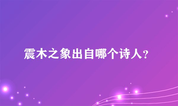 震木之象出自哪个诗人？