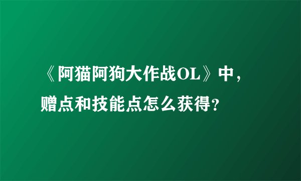 《阿猫阿狗大作战OL》中,赠点和技能点怎么获得?