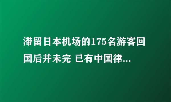 滞留日本机场的175名游客回国后并未完 已有中国律师前往日本交涉