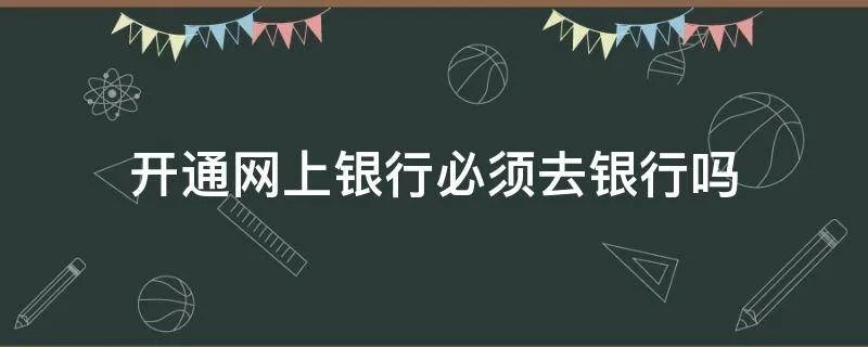 开通网上银行必须去银行吗