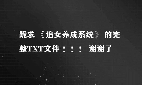 跪求 《追女养成系统》 的完整TXT文件 ！！！ 谢谢了